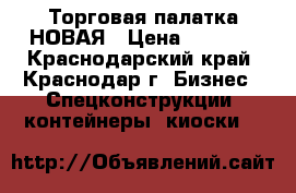 Торговая палатка НОВАЯ › Цена ­ 6 000 - Краснодарский край, Краснодар г. Бизнес » Спецконструкции, контейнеры, киоски   